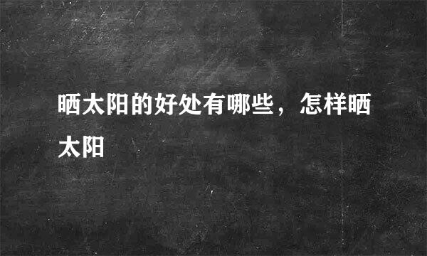 晒太阳的好处有哪些,怎样晒太阳