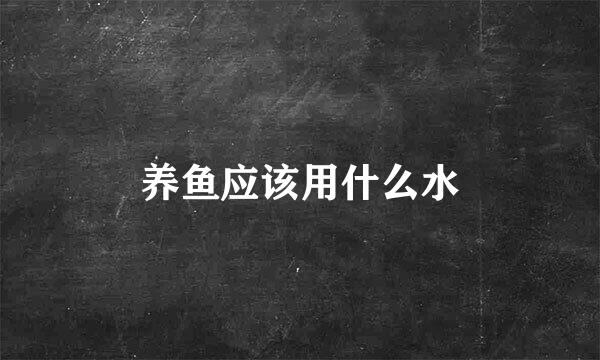 养鱼应该用什么水
