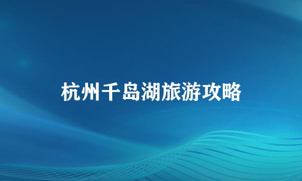 杭州千岛湖旅游攻略