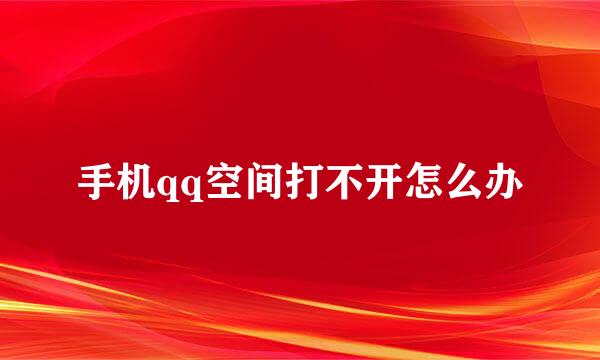 手机qq空间打不开怎么办
