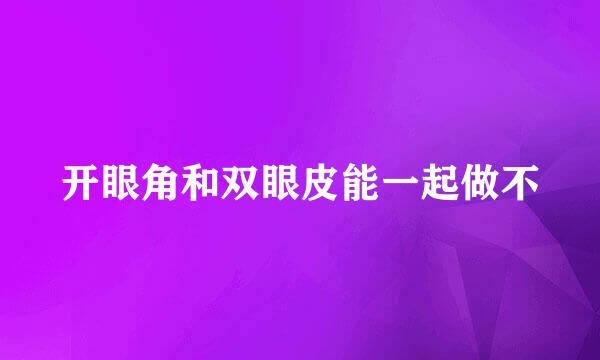开眼角和双眼皮能一起做不