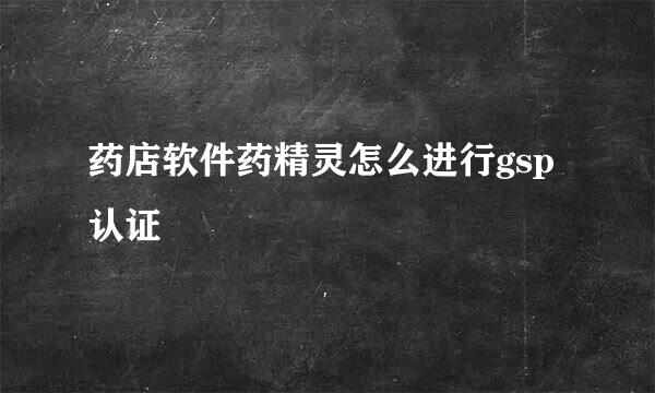 药店软件药精灵怎么进行gsp认证