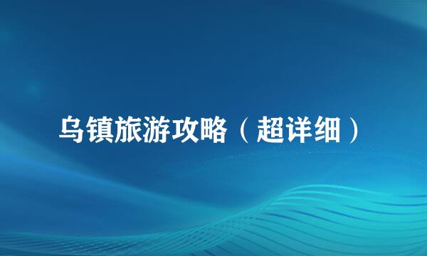乌镇旅游攻略（超详细）