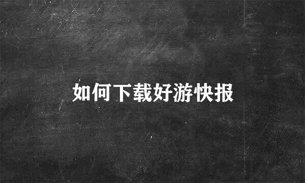 如何下载好游快报