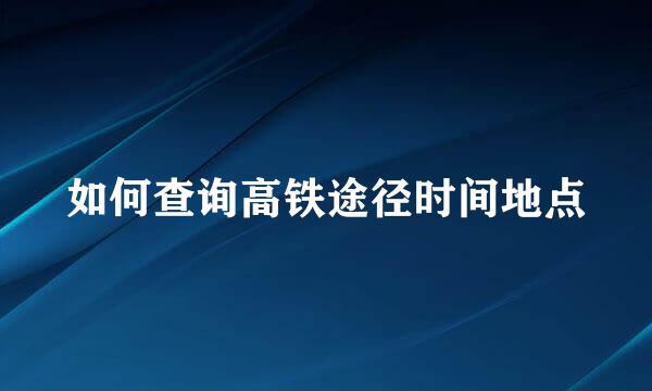 如何查询高铁途径时间地点