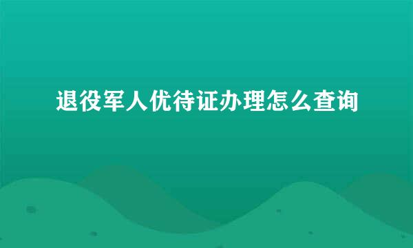 退役军人优待证办理怎么查询