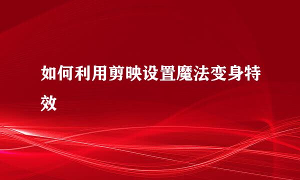 如何利用剪映设置魔法变身特效