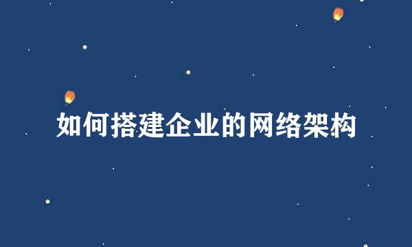 如何搭建企业的网络架构