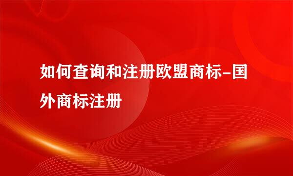 如何查询和注册欧盟商标-国外商标注册