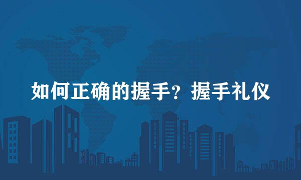 如何正确的握手?握手礼仪