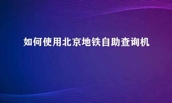 如何使用北京地铁自助查询机