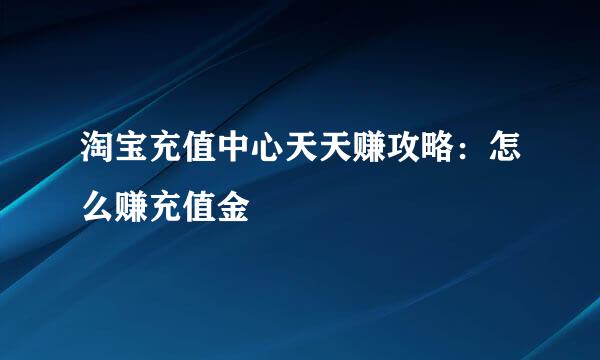 淘宝充值中心天天赚攻略：怎么赚充值金