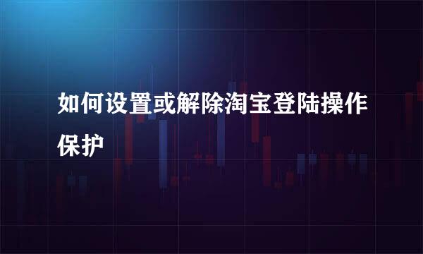 如何设置或解除淘宝登陆操作保护