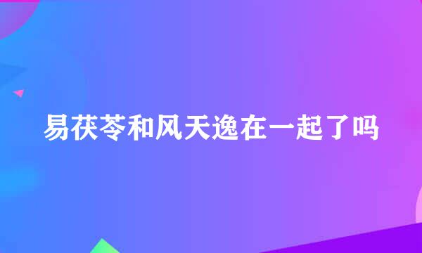 易茯苓和风天逸在一起了吗