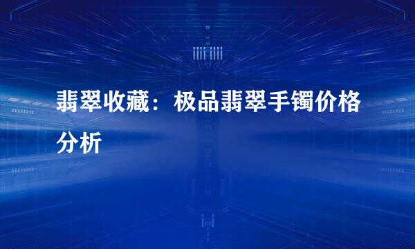 翡翠收藏:极品翡翠手镯价格分析
