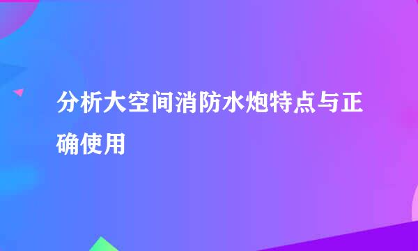分析大空间消防水炮特点与正确使用