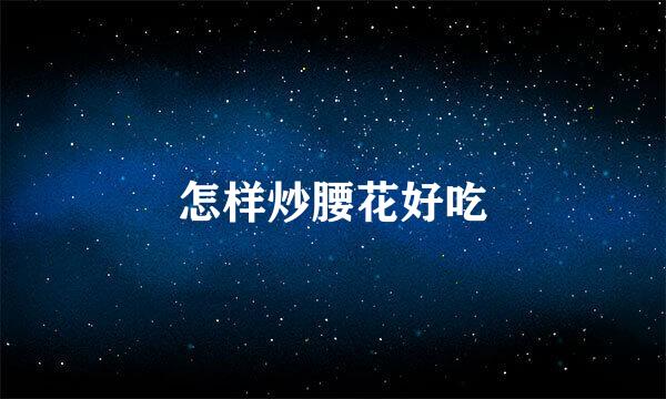 怎样炒腰花好吃