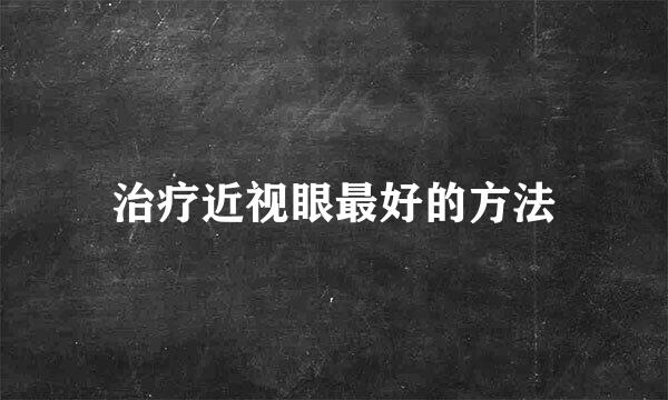 治疗近视眼最好的方法