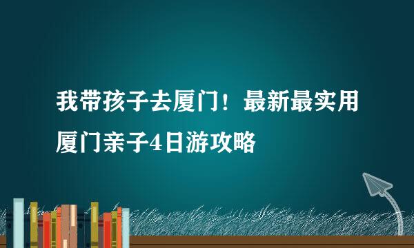 我带孩子去厦门！最新最实用厦门亲子4日游攻略