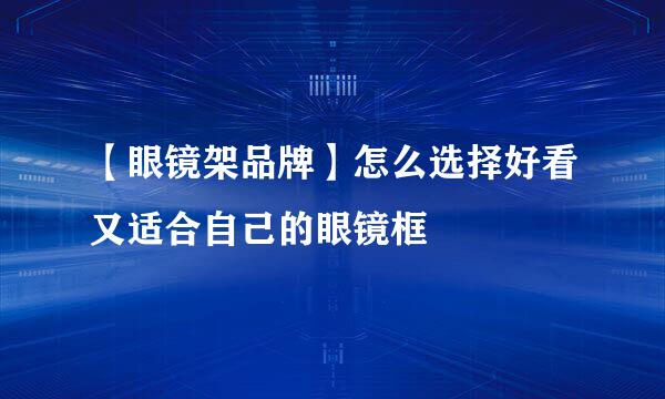 【眼镜架品牌】怎么选择好看又适合自己的眼镜框