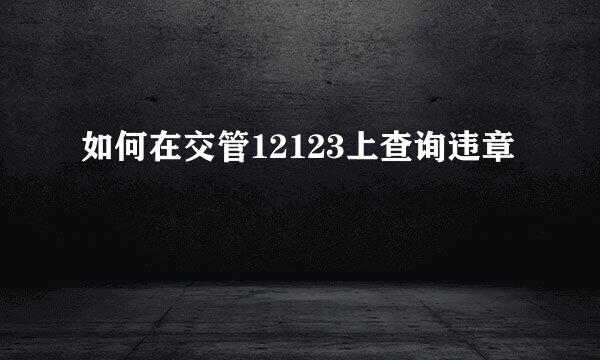 如何在交管12123上查询违章