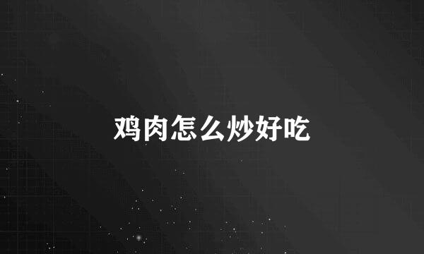 鸡肉怎么炒好吃
