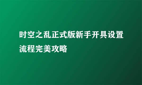 时空之乱正式版新手开具设置流程完美攻略