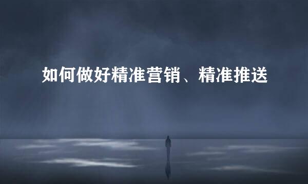 如何做好精准营销、精准推送