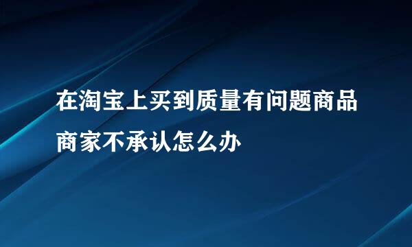 在淘宝上买到质量有问题商品商家不承认怎么办