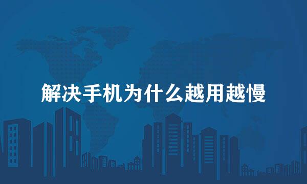 解决手机为什么越用越慢