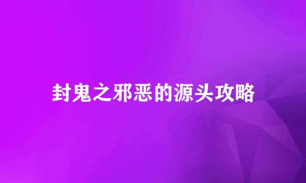 封鬼之邪恶的源头攻略