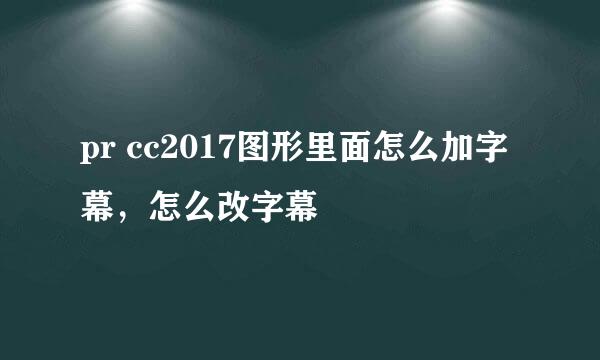 pr cc2017图形里面怎么加字幕，怎么改字幕