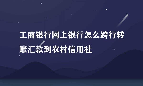 工商银行网上银行怎么跨行转账汇款到农村信用社