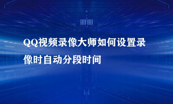 QQ视频录像大师如何设置录像时自动分段时间