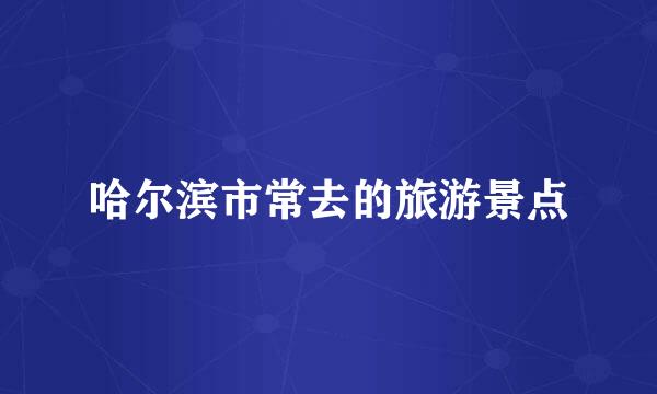 哈尔滨市常去的旅游景点