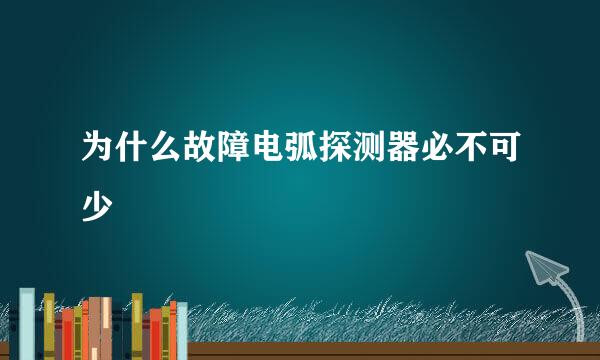 为什么故障电弧探测器必不可少