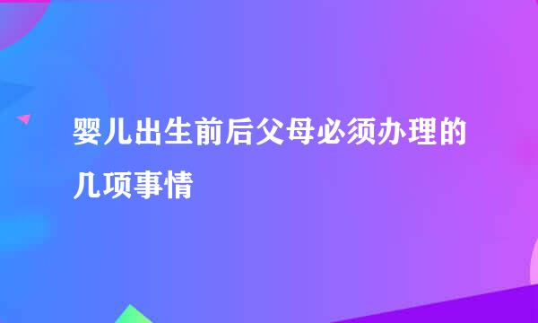 婴儿出生前后父母必须办理的几项事情