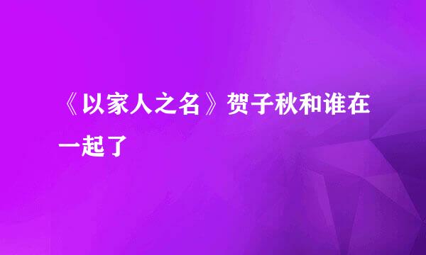 《以家人之名》贺子秋和谁在一起了