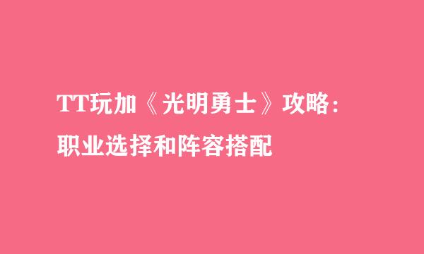 TT玩加《光明勇士》攻略：职业选择和阵容搭配