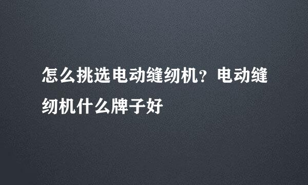 怎么挑选电动缝纫机？电动缝纫机什么牌子好