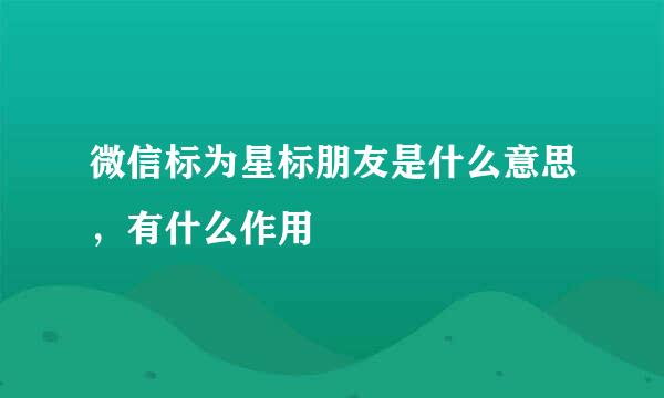 微信标为星标朋友是什么意思，有什么作用