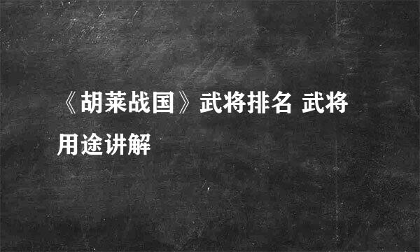 《胡莱战国》武将排名 武将用途讲解