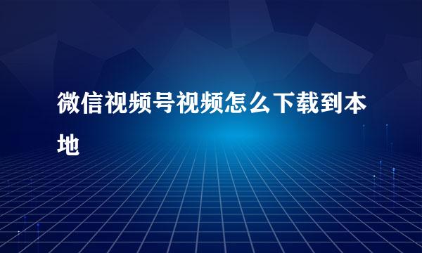 微信视频号视频怎么下载到本地