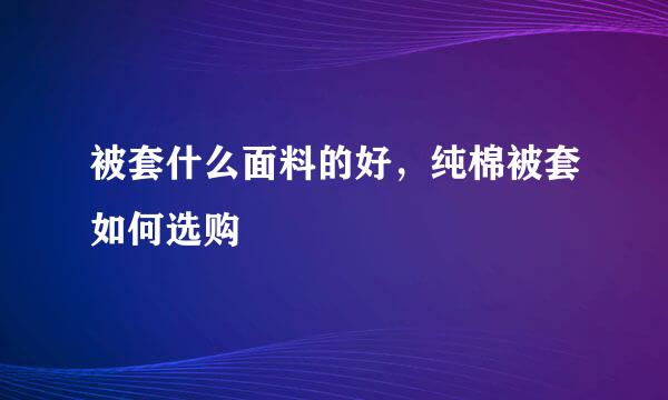 被套什么面料的好，纯棉被套如何选购