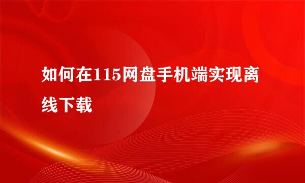 如何在115网盘手机端实现离线下载