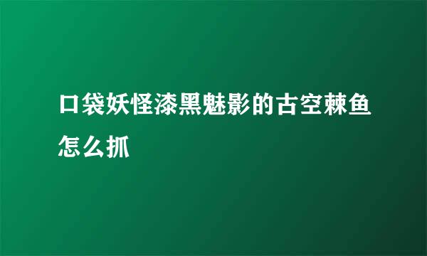 口袋妖怪漆黑魅影的古空棘鱼怎么抓