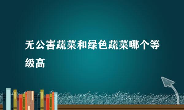 无公害蔬菜和绿色蔬菜哪个等级高