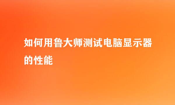 如何用鲁大师测试电脑显示器的性能
