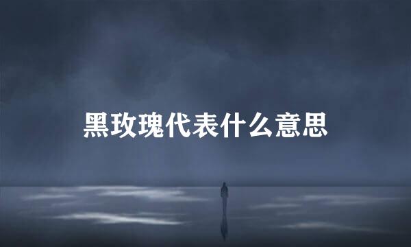 黑玫瑰代表什么意思