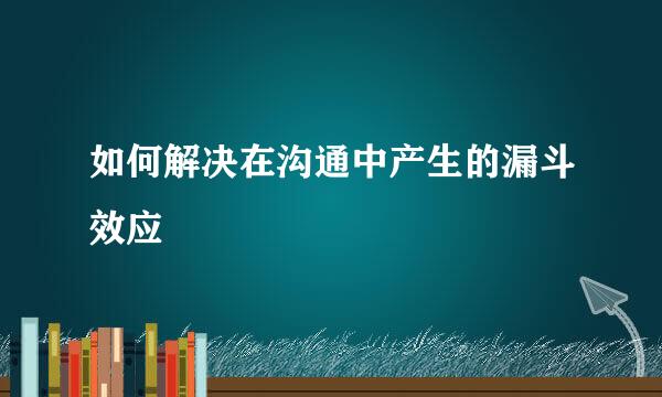 如何解决在沟通中产生的漏斗效应